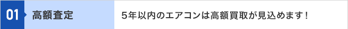 01 高額査定 5年以内のエアコンは高額買取が見込めます！