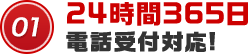 01 24時間365日電話受付対応!