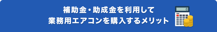 補助金・助成金を利用して 業務用エアコンを購入するメリット