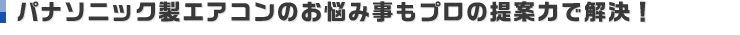 パナソニックエアコンのお悩み事もプロの提案力で解決！